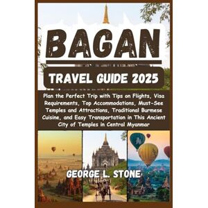 Stone, George L. Bagan Travel Guide 2025: Plan the Perfect Trip with Tips on Flights, Visa Requirements, Top Accommodations, Must-See Temples and Attractions, ... Ancient City of Temples in Central Myanmar Stone, George L. Bagan Travel Guide 2025: Plan the Perfect Trip with Tips on Flights, Visa Requirements, Top Accommodations, Must-See Temples and Attractions, ... Ancient City of Temples in Central Myanmar