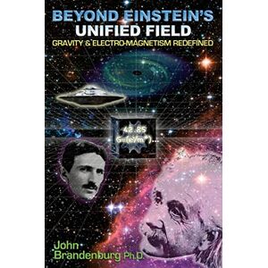John Brandenburg Beyond Einstein's Unified Field: Gravity & Electro-Megnetism Redefined John Brandenburg Beyond Einstein's Unified Field: Gravity & Electro-Megnetism Redefined
