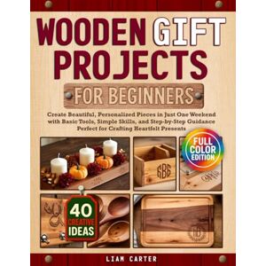 Carter, Liam Wooden Gift Projects For Beginners: Create Beautiful, Personalized Pieces in Just One Weekend with Basic Tools, Simple Skills, and Step-by-Step Guidance – Perfect for Crafting Heartfelt Presents Carter, Liam Wooden Gift Projects For Beginners: Create Beautiful, Personalized Pieces in Just One Weekend with Basic Tools, Simple Skills, and Step-by-Step Guidance – Perfect for Crafting Heartfelt Presents