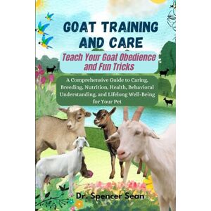 Sean, Dr. Spencer Goat Training And Care: Teach Your Goat Obedience and Fun Tricks: A Comprehensive Guide to Caring, Breeding, Nutrition, Health, Behavioral Understanding, and Lifelong Well-Being for Your Pet Sean, Dr. Spencer Goat Training And Care: Teach Your Goat Obedience and Fun Tricks: A Comprehensive Guide to Caring, Breeding, Nutrition, Health, Behavioral Understanding, and Lifelong Well-Being for Your Pet