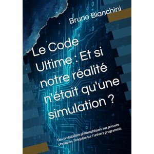 Bianchini, Mr Bruno Le Code Ultime : Et si notre réalité n'était qu'une simulation ?: Des probabilités philosophiques aux preuves physiques, l'enquête sur l'univers programmé. Bianchini, Mr Bruno Le Code Ultime : Et si notre réalité n'était qu'une simulation ?: Des probabilités philosophiques aux preuves physiques, l'enquête sur l'univers programmé.