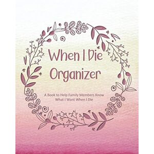 Creations, Ella Dawn When I Die Organizer: A Book to Help Family Members Know What I Want When I Die Creations, Ella Dawn When I Die Organizer: A Book to Help Family Members Know What I Want When I Die