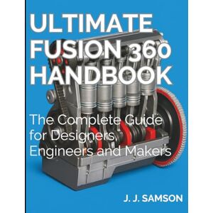 Samson Ultimate Fusion 360 Handbook: The Complete Guide for Designers, Engineers and Makers (Digital Learning and Tutorials Made Easy for Beginners) Samson Ultimate Fusion 360 Handbook: The Complete Guide for Designers, Engineers and Makers (Digital Learning and Tutorials Made Easy for Beginners)