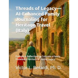 Berardi, Victor L. Threads of Legacy-AI-Enhanced Family Journaling for Heritage Travel (Italy): Prompts & Reflections to Cultivate a Family Knowledge Heirloom & Lasting Legacy Berardi, Victor L. Threads of Legacy-AI-Enhanced Family Journaling for Heritage Travel (Italy): Prompts & Reflections to Cultivate a Family Knowledge Heirloom & Lasting Legacy