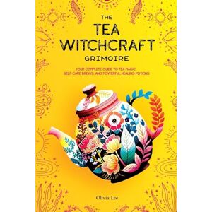 Lee The Tea Witchcraft Grimoire: Your Complete Guide to Tea Magic, Self-Care Brews, and Powerful Healing Potions Lee The Tea Witchcraft Grimoire: Your Complete Guide to Tea Magic, Self-Care Brews, and Powerful Healing Potions