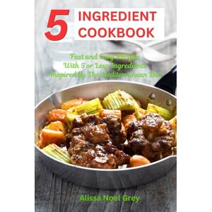 Grey, Alissa Noel 5 Ingredient Cookbook: Fast and Easy Recipes With 5 or Less Ingredients Inspired by The Mediterranean Diet: Everyday Cooking for Busy People on a Budget (Healthy Cooking and Eating) Grey, Alissa Noel 5 Ingredient Cookbook: Fast and Easy Recipes With 5 or Less Ingredients Inspired by The Mediterranean Diet: Everyday Cooking for Busy People on a Budget (Healthy Cooking and Eating)