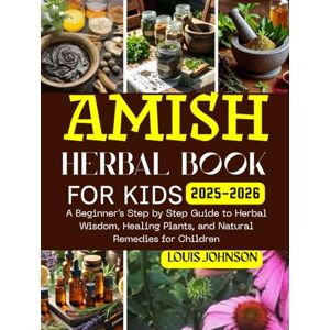 Johnson, Louis Amish herbal book for kids 2025-2026: A beginner's step by step guide to herbal wisdom, healing plants and natural remedies for children Johnson, Louis Amish herbal book for kids 2025-2026: A beginner's step by step guide to herbal wisdom, healing plants and natural remedies for children