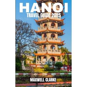 CLARKE, MAXWELL HANOI TRAVEL GUIDE 2025: Explore Hanoi, Vietnam’s Captivating Capital: Complete Travel Guide to Top Attractions, Authentic Experiences, Hidden Gems, and Practical Tips for Visiting in 2025 CLARKE, MAXWELL HANOI TRAVEL GUIDE 2025: Explore Hanoi, Vietnam’s Captivating Capital: Complete Travel Guide to Top Attractions, Authentic Experiences, Hidden Gems, and Practical Tips for Visiting in 2025