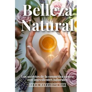 Ruiz, María Margarita Belleza Nautral: Los Secretos De La Cosmética Casera Con Ingredientes Naturales: 20 Recetas Naturales, Ingredientes, Paso A Paso, Propiedades Y Beneficios, Consejos Adicionales, Rituales De Belleza Ruiz, María Margarita Belleza Nautral: Los Secretos De La Cosmética Casera Con Ingredientes Naturales: 20 Recetas Naturales, Ingredientes, Paso A Paso, Propiedades Y Beneficios, Consejos Adicionales, Rituales De Belleza