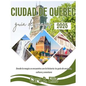 Ellis, Cara.B. CIUDAD DE QUEBEC GUIA DE VIAJES 2025: "Donde la magia se encuentra con la historia: ¡Tu guía de encanto, cultura y aventura! Ellis, Cara.B. CIUDAD DE QUEBEC GUIA DE VIAJES 2025: "Donde la magia se encuentra con la historia: ¡Tu guía de encanto, cultura y aventura!