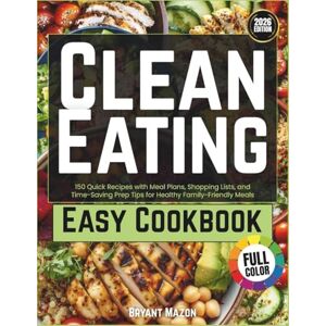 Mazon, Bryant Clean Eating Easy Cookbook: 150 Quick Recipes with Meal Plans, Shopping Lists, and Time-Saving Prep Tips for Healthy Family-Friendly Meals Mazon, Bryant Clean Eating Easy Cookbook: 150 Quick Recipes with Meal Plans, Shopping Lists, and Time-Saving Prep Tips for Healthy Family-Friendly Meals