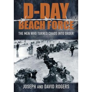 Rogers, Joseph D-Day Beach Force: The Men Who Turned Chaos into Order Rogers, Joseph D-Day Beach Force: The Men Who Turned Chaos into Order
