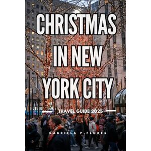 Flores, Gabriela P. CHRISTMAS IN NEW YORK CITY TRAVEL GUIDE 2025: Top Attractions, Holiday Events, Shopping Spots, and Insider Tips for an Unforgettable Winter Getaway Flores, Gabriela P. CHRISTMAS IN NEW YORK CITY TRAVEL GUIDE 2025: Top Attractions, Holiday Events, Shopping Spots, and Insider Tips for an Unforgettable Winter Getaway