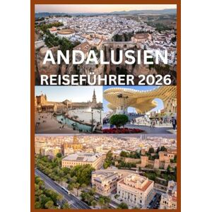 Emma, Reymond ANDALUSIEN REISEFÜHRER 2026: Ihr komplettes Handbuch zu Andalusiens Städten, Dörfern und Kultur Emma, Reymond ANDALUSIEN REISEFÜHRER 2026: Ihr komplettes Handbuch zu Andalusiens Städten, Dörfern und Kultur