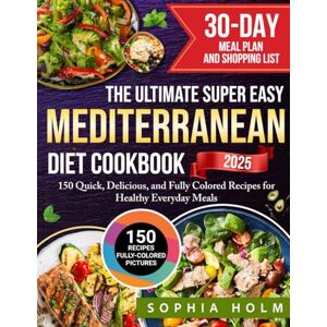 Holm, Sophia The Ultimate Super Easy Mediterranean Diet Cookbook: 150 Quick, Delicious, and Fully Colored Recipes for Healthy Everyday Meals Includes a 30-Day Meal Plan and Shopping List Holm, Sophia The Ultimate Super Easy Mediterranean Diet Cookbook: 150 Quick, Delicious, and Fully Colored Recipes for Healthy Everyday Meals Includes a 30-Day Meal Plan and Shopping List