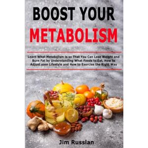 Russlan, Jim Boost Your Metabolism: Learn What Metabolism is so That You Can Lose Weight and Burn Fat by Understanding What Foods to Eat, How to Adjust your Lifestyle and How to Exercise the Right Way Russlan, Jim Boost Your Metabolism: Learn What Metabolism is so That You Can Lose Weight and Burn Fat by Understanding What Foods to Eat, How to Adjust your Lifestyle and How to Exercise the Right Way