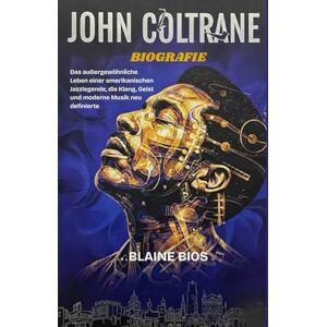 Bios, Blaine JOHN COLTRANE BIOGRAFIE: Das außergewöhnliche Leben einer amerikanischen Jazzlegende, die Klang, Geist und moderne Musik neu definierte Bios, Blaine JOHN COLTRANE BIOGRAFIE: Das außergewöhnliche Leben einer amerikanischen Jazzlegende, die Klang, Geist und moderne Musik neu definierte