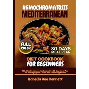 Ree Bennett, Isabella Hemochromatosis Mediterranean Diet Cookbook for Beginners: 100+ Mediterranean Recipes with a 30-Day Meal Plan for Managing Iron Levels and Enhancing Health Ree Bennett, Isabella Hemochromatosis Mediterranean Diet Cookbook for Beginners: 100+ Mediterranean Recipes with a 30-Day Meal Plan for Managing Iron Levels and Enhancing Health