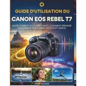 DECKER, LEROY GUIDE D'UTILISATION DU CANON EOS REBEL T7: Guide complet pour débutants : comment prendre facilement de superbes photos et vidéos DECKER, LEROY GUIDE D'UTILISATION DU CANON EOS REBEL T7: Guide complet pour débutants : comment prendre facilement de superbes photos et vidéos