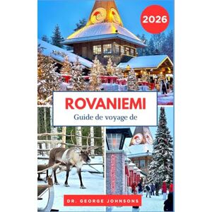 Johnsons, Dr. George Guide de voyage de Rovaniemi 2026: Découvrez l'esprit de Noël de Rovaniemi, ses aventures arctiques et le village du Père Noël Johnsons, Dr. George Guide de voyage de Rovaniemi 2026: Découvrez l'esprit de Noël de Rovaniemi, ses aventures arctiques et le village du Père Noël