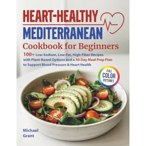Grant, Michael Heart-Healthy Mediterranean Cookbook for Beginners: 100+ Low-Sodium, Low-Fat, High-Fiber Recipes with Plant-Based Options and a 30-Day Meal Prep Plan to Support Blood Pressure & Heart Health Grant, Michael Heart-Healthy Mediterranean Cookbook for Beginners: 100+ Low-Sodium, Low-Fat, High-Fiber Recipes with Plant-Based Options and a 30-Day Meal Prep Plan to Support Blood Pressure & Heart Health