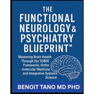 TANO MD PHD, BENOIT THE FUNCTIONAL NEUROLOGY AND PSYCHIATRY BLUEPRINT™: Mastering Brain Health Through the TOBIN™ Framework, Orthomolecular Medicine, and Integrative Systems Science TANO MD PHD, BENOIT THE FUNCTIONAL NEUROLOGY AND PSYCHIATRY BLUEPRINT™: Mastering Brain Health Through the TOBIN™ Framework, Orthomolecular Medicine, and Integrative Systems Science