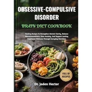 Hector, Dr. Jaden OBSESSIVE-COMPULSIVE DISORDER BRAIN DIET COOKBOOK: Healing Recipes To Strengthen Mental Clarity, Balance Neurotransmitters, Ease Anxiety, And Support ... Emotional Wellness Through Everyday Nutrition Hector, Dr. Jaden OBSESSIVE-COMPULSIVE DISORDER BRAIN DIET COOKBOOK: Healing Recipes To Strengthen Mental Clarity, Balance Neurotransmitters, Ease Anxiety, And Support ... Emotional Wellness Through Everyday Nutrition
