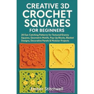 Stitchwell, Ember CREATIVE 3D CROCHET SQUARES FOR BEGINNERS: 20 Eye-Catching Patterns for Textured Granny Squares, Geometric Motifs, Pop-Up Blocks, Blanket Designs, Decorative Panels & Modular Projects Stitchwell, Ember CREATIVE 3D CROCHET SQUARES FOR BEGINNERS: 20 Eye-Catching Patterns for Textured Granny Squares, Geometric Motifs, Pop-Up Blocks, Blanket Designs, Decorative Panels & Modular Projects