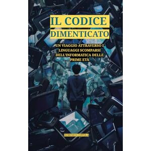 COPPOLA, DOMENICO IL CODICE DIMENTICATO: UN VIAGGIO ATTRAVERSO I LINGUAGGI SCOMPARSI DELL'INFORMATICA DELLE PRIME ETÀ COPPOLA, DOMENICO IL CODICE DIMENTICATO: UN VIAGGIO ATTRAVERSO I LINGUAGGI SCOMPARSI DELL'INFORMATICA DELLE PRIME ETÀ