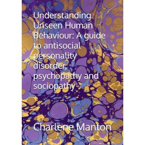 Manton, Charlene Understanding Unseen Human Behaviour: A guide to antisocial personality disorder, psychopathy and sociopathy Manton, Charlene Understanding Unseen Human Behaviour: A guide to antisocial personality disorder, psychopathy and sociopathy