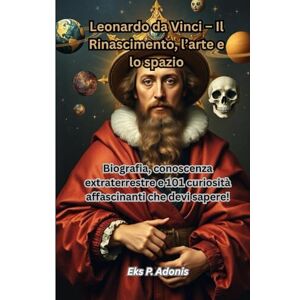 Adonis, Eks P. Leonardo da Vinci – Il Rinascimento, l’arte e lo spazio: Biografia, conoscenze extraterrestri e 101 affascinanti curiosità che devi assolutamente sapere! Adonis, Eks P. Leonardo da Vinci – Il Rinascimento, l’arte e lo spazio: Biografia, conoscenze extraterrestri e 101 affascinanti curiosità che devi assolutamente sapere!