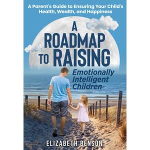 Benson, Elizabeth A Roadmap to Raising Emotionally Intelligent Children: A Parent's Guide to Ensuring Your Child's Health, Wealth, and Happiness Benson, Elizabeth A Roadmap to Raising Emotionally Intelligent Children: A Parent's Guide to Ensuring Your Child's Health, Wealth, and Happiness
