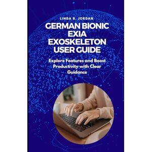 Jordan, Linda B. German Bionic Exia Exoskeleton User Guide: Explore Features and Boost Productivity with Clear Guidance Jordan, Linda B. German Bionic Exia Exoskeleton User Guide: Explore Features and Boost Productivity with Clear Guidance
