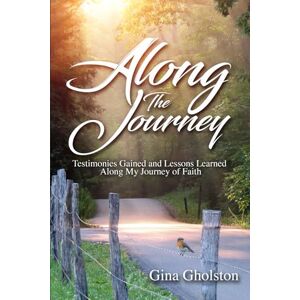 Gholston, Gina Along the Journey: Testimonies Gained and Lessons Learned Along My Journey of Faith Gholston, Gina Along the Journey: Testimonies Gained and Lessons Learned Along My Journey of Faith