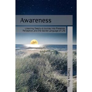 Ryuu, Tiberius Awareness: Listening Deeply-A Journey into Presence, Perception, and the Sacred Language of Life (The Path of Becoming Series) Ryuu, Tiberius Awareness: Listening Deeply-A Journey into Presence, Perception, and the Sacred Language of Life (The Path of Becoming Series)