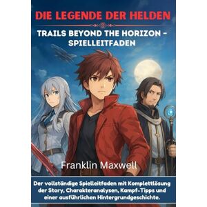 Maxwell, Franklin DIE LEGENDE DER HELDEN Trails Beyond The Horizon – Spielleitfaden: Der vollständige Spielleitfaden mit Komplettlösung der Story, Charakteranalysen, Kampf-Tipps und einer ausführlichen Hintergrundgesc Maxwell, Franklin DIE LEGENDE DER HELDEN Trails Beyond The Horizon – Spielleitfaden: Der vollständige Spielleitfaden mit Komplettlösung der Story, Charakteranalysen, Kampf-Tipps und einer ausführlichen Hintergrundgesc