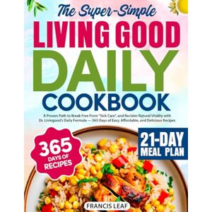 Leaf, Francis The Super-Simple Living Good Daily Cookbook: A Proven Path to Break Free From "Sick Care", and Reclaim Natural Vitality with Dr. Livingood’s Daily Formula 365 Days of Delicious Recipes Leaf, Francis The Super-Simple Living Good Daily Cookbook: A Proven Path to Break Free From "Sick Care", and Reclaim Natural Vitality with Dr. Livingood’s Daily Formula 365 Days of Delicious Recipes
