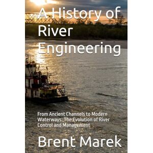 Marek, Brent A History of River Engineering: From Ancient Channels to Modern Waterways: The Evolution of River Control and Management Marek, Brent A History of River Engineering: From Ancient Channels to Modern Waterways: The Evolution of River Control and Management