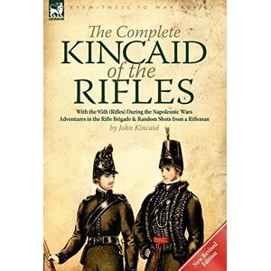 Kincaid Sir, Captain Sir John The Complete Kincaid of the Rifles-With the 95th (Rifles) During the Napoleonic Wars: Adventures in the Rifle Brigade & Random Shots from a Rifleman Kincaid Sir, Captain Sir John The Complete Kincaid of the Rifles-With the 95th (Rifles) During the Napoleonic Wars: Adventures in the Rifle Brigade & Random Shots from a Rifleman