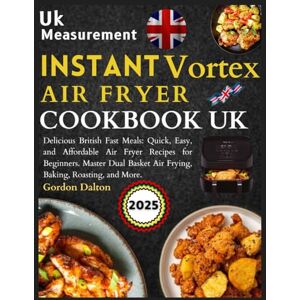 Dalton, Gordon Instant Vortex Air Fryer Cookbook Uk: Delicious British Fast Meals: Quick, Easy, and Affordable Air Fryer Recipes for Beginners. Master Dual Basket Air Frying, Baking, Roasting, and More. Dalton, Gordon Instant Vortex Air Fryer Cookbook Uk: Delicious British Fast Meals: Quick, Easy, and Affordable Air Fryer Recipes for Beginners. Master Dual Basket Air Frying, Baking, Roasting, and More.