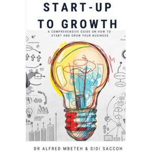 Saccoh, Dr Alfred Mbeteh and Sidi START-UP TO GROWTH: A COMPREHENSIVE GUIDE ON HOW TO START AND GROW YOUR BUSINESS Saccoh, Dr Alfred Mbeteh and Sidi START-UP TO GROWTH: A COMPREHENSIVE GUIDE ON HOW TO START AND GROW YOUR BUSINESS