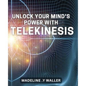 Y Waller, Madeline . Unlock Your Mind's Power with Telekinesis: Master the Art of Mind Control and Achieve Telekinetic Abilities Now Y Waller, Madeline . Unlock Your Mind's Power with Telekinesis: Master the Art of Mind Control and Achieve Telekinetic Abilities Now