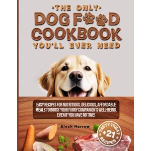 Harrow, Aleah The Only DOG FOOD COOKBOOK You'll Ever Need: Easy Recipes for Nutritious, Delicious, Affordable Meals to Boost Your Furry Companion's Well-Being, Even If You Have No Time! Harrow, Aleah The Only DOG FOOD COOKBOOK You'll Ever Need: Easy Recipes for Nutritious, Delicious, Affordable Meals to Boost Your Furry Companion's Well-Being, Even If You Have No Time!