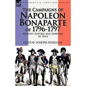 Fiebeger, Gustav Joseph The Campaigns of Napoleon Bonaparte of 1796-1797 Against Austria and Sardinia in Italy Fiebeger, Gustav Joseph The Campaigns of Napoleon Bonaparte of 1796-1797 Against Austria and Sardinia in Italy