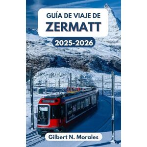 N. Morales, Gilbert GUÍA DE VIAJE DE ZERMATT 2025/2026: Aventuras alpinas, cultura y belleza atemporal en el corazón de Suiza N. Morales, Gilbert GUÍA DE VIAJE DE ZERMATT 2025/2026: Aventuras alpinas, cultura y belleza atemporal en el corazón de Suiza