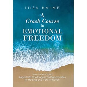 Halme, Liisa A Crash Course in Emotional Freedom: How to Turn Your Biggest Life Challenges into Opportunities for Healing and Transformation Halme, Liisa A Crash Course in Emotional Freedom: How to Turn Your Biggest Life Challenges into Opportunities for Healing and Transformation