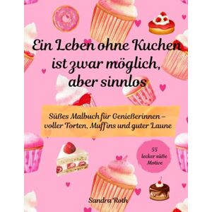 Roth Ein Leben ohne Kuchen ist zwar möglich, aber sinnlos: Ein süßes Malbuch für Genießerinnen voller Torten, Muffins und guter Laune Roth Ein Leben ohne Kuchen ist zwar möglich, aber sinnlos: Ein süßes Malbuch für Genießerinnen voller Torten, Muffins und guter Laune