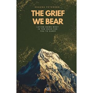 Peterson, Shauna The Grief We Bear: Laying Down What Is Too Much For You To Carry Peterson, Shauna The Grief We Bear: Laying Down What Is Too Much For You To Carry