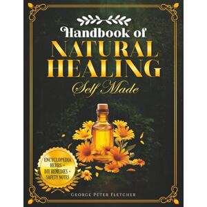 Peter Fletcher, George Handbook of Natural Healing Self Made: The Definitive Guide to Building Your Natural Pharmacy: Reconnecting with Herbs, From Foraging to Remedy. Peter Fletcher, George Handbook of Natural Healing Self Made: The Definitive Guide to Building Your Natural Pharmacy: Reconnecting with Herbs, From Foraging to Remedy.