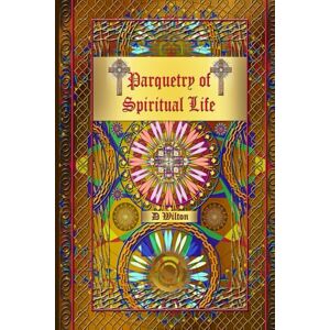 Wilton, D Parquetry Of Spiritual Life, Decorative Pages With Stimulating Thoughts Leading To Intriguing Ideas: Suitable for readers of Spirituality, Mysticism, Religion, Reassurance, Hope and Insight Wilton, D Parquetry Of Spiritual Life, Decorative Pages With Stimulating Thoughts Leading To Intriguing Ideas: Suitable for readers of Spirituality, Mysticism, Religion, Reassurance, Hope and Insight